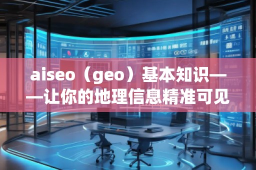 aiseo（geo）基本知識——讓你的地理信息精準可見