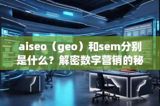 aiseo（geo）和sem分別是什么？解密數(shù)字營(yíng)銷的秘密武器