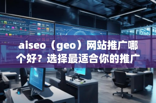 aiseo（geo）網(wǎng)站推廣哪個好？選擇最適合你的推廣平臺，讓網(wǎng)站飛速增長