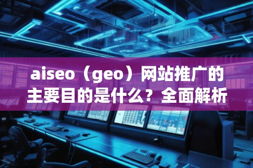 aiseo（geo）網(wǎng)站推廣的主要目的是什么？全面解析SEO優(yōu)化的價值與意義