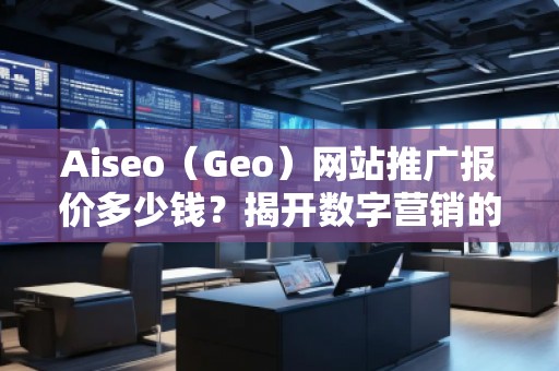 Aiseo（Geo）網(wǎng)站推廣報(bào)價(jià)多少錢？揭開數(shù)字營銷的秘密