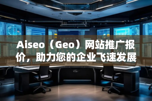 Aiseo（Geo）網(wǎng)站推廣報(bào)價(jià)，助力您的企業(yè)飛速發(fā)展