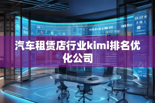 汽車(chē)租賃店行業(yè)kimi排名優(yōu)化公司