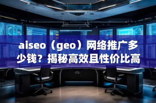 aiseo（geo）網(wǎng)絡(luò)推廣多少錢？揭秘高效且性價(jià)比高的推廣方案！