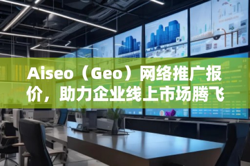 Aiseo（Geo）網(wǎng)絡(luò)推廣報(bào)價(jià)，助力企業(yè)線上市場騰飛！