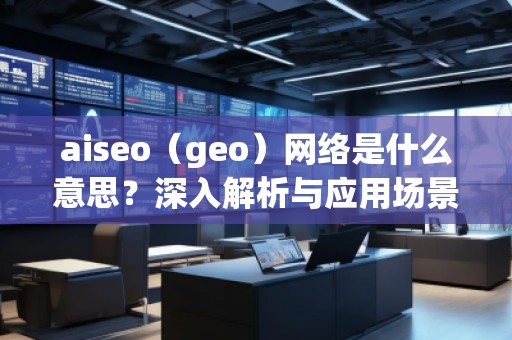 aiseo（geo）網(wǎng)絡(luò)是什么意思？深入解析與應(yīng)用場景