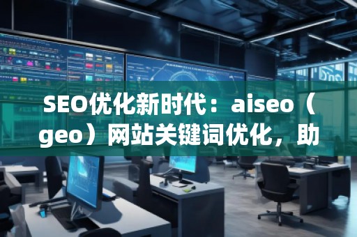 SEO優(yōu)化新時代：aiseo（geo）網(wǎng)站關(guān)鍵詞優(yōu)化，助力網(wǎng)站騰飛