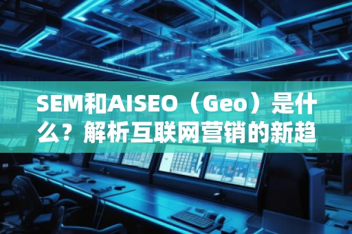 SEM和AISEO（Geo）是什么？解析互聯(lián)網(wǎng)營(yíng)銷的新趨勢(shì)