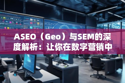 ASEO（Geo）與SEM的深度解析：讓你在數(shù)字營銷中脫穎而出