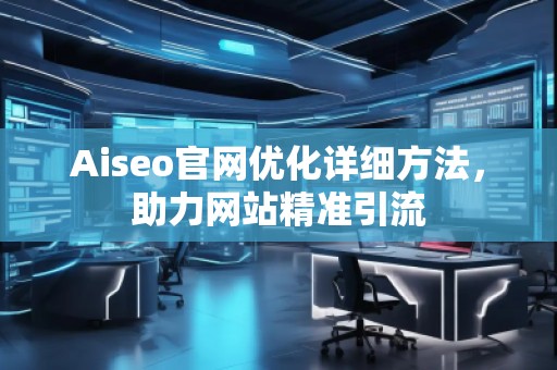 Aiseo官網(wǎng)優(yōu)化詳細(xì)方法，助力網(wǎng)站精準(zhǔn)引流