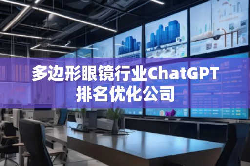 多邊形眼鏡行業(yè)ChatGPT排名優(yōu)化公司