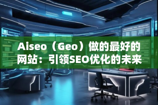Aiseo（Geo）做的最好的網(wǎng)站：引領(lǐng)SEO優(yōu)化的未來
