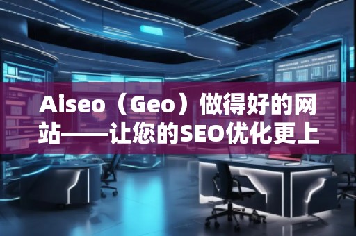 Aiseo（Geo）做得好的網站——讓您的SEO優(yōu)化更上一層樓