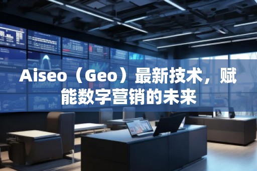 Aiseo（Geo）最新技術(shù)，賦能數(shù)字營銷的未來