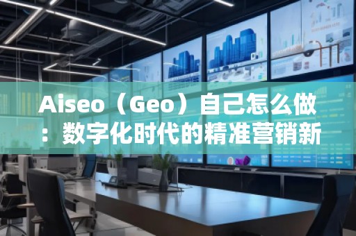 Aiseo（Geo）自己怎么做：數(shù)字化時(shí)代的精準(zhǔn)營(yíng)銷新選擇