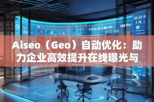Aiseo（Geo）自動優(yōu)化：助力企業(yè)高效提升在線曝光與搜索排名
