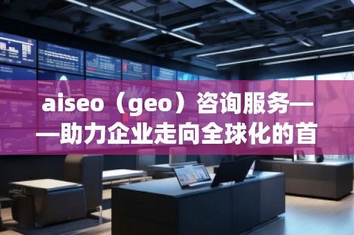 aiseo（geo）咨詢服務——助力企業(yè)走向全球化的首選平臺
