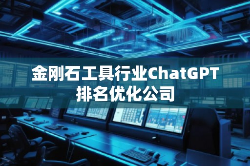 金剛石工具行業(yè)ChatGPT排名優(yōu)化公司