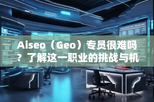 Aiseo（Geo）專員很難嗎？了解這一職業(yè)的挑戰(zhàn)與機遇
