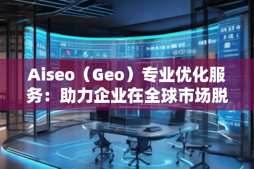 Aiseo（Geo）專業(yè)優(yōu)化服務(wù)：助力企業(yè)在全球市場脫穎而出