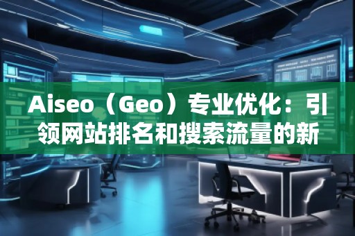 Aiseo(Geo)專業(yè)優(yōu)化:引領(lǐng)網(wǎng)站排名和搜索流量的新革命 Aiseo(Geo)專業(yè)優(yōu)化:引領(lǐng)網(wǎng)站排名和搜索流量的新革命