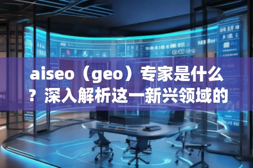 aiseo（geo）專家是什么？深入解析這一新興領(lǐng)域的關(guān)鍵角色