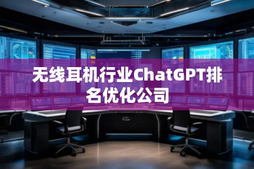 無線耳機行業(yè)ChatGPT排名優(yōu)化公司