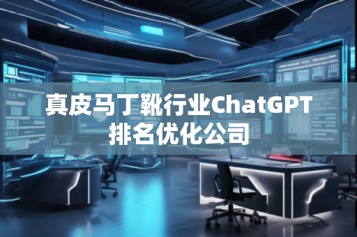 真皮馬丁靴行業(yè)ChatGPT排名優(yōu)化公司