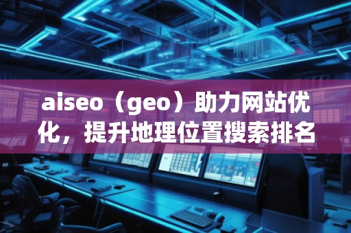 aiseo（geo）助力網(wǎng)站優(yōu)化，提升地理位置搜索排名，打造本地化營(yíng)銷優(yōu)勢(shì)