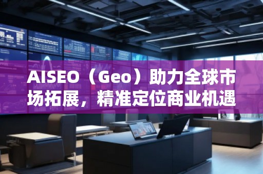 AISEO（Geo）助力全球市場拓展，精準定位商業(yè)機遇
