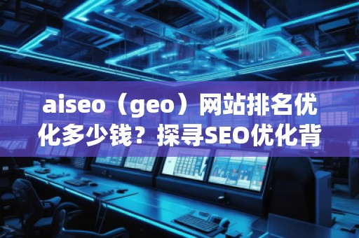 aiseo（geo）網(wǎng)站排名優(yōu)化多少錢？探尋SEO優(yōu)化背后的價(jià)值與回報(bào)
