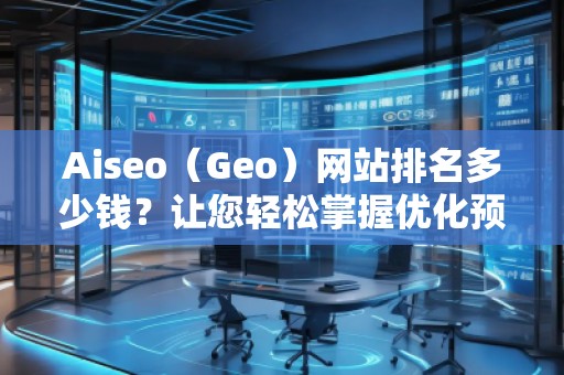 Aiseo（Geo）網(wǎng)站排名多少錢？讓您輕松掌握優(yōu)化預(yù)算！
