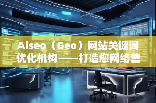 Aiseo（Geo）網(wǎng)站關鍵詞優(yōu)化機構——打造您網(wǎng)絡營銷的秘密武器