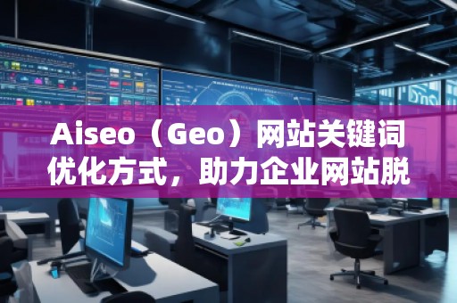 Aiseo（Geo）網(wǎng)站關(guān)鍵詞優(yōu)化方式，助力企業(yè)網(wǎng)站脫穎而出