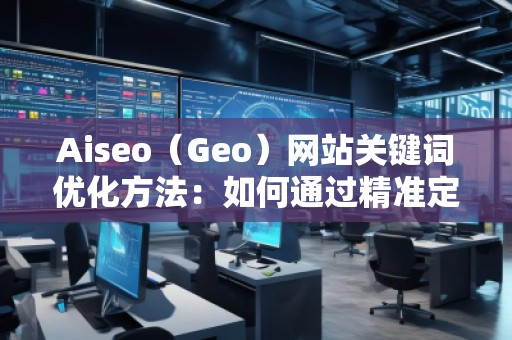 Aiseo（Geo）網站關鍵詞優(yōu)化方法：如何通過精準定位提升網站流量