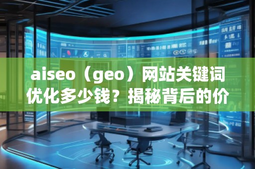 aiseo（geo）網(wǎng)站關(guān)鍵詞優(yōu)化多少錢？揭秘背后的價(jià)值回報(bào)