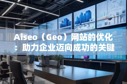 Aiseo（Geo）網站的優(yōu)化：助力企業(yè)邁向成功的關鍵之道