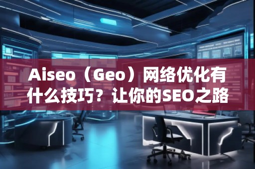Aiseo（Geo）網(wǎng)絡(luò)優(yōu)化有什么技巧？讓你的SEO之路事半功倍