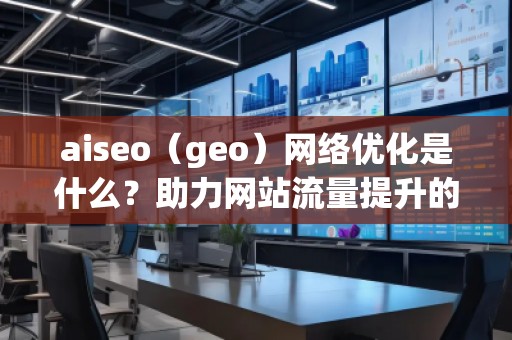 aiseo（geo）網(wǎng)絡(luò)優(yōu)化是什么？助力網(wǎng)站流量提升的強(qiáng)力工具！