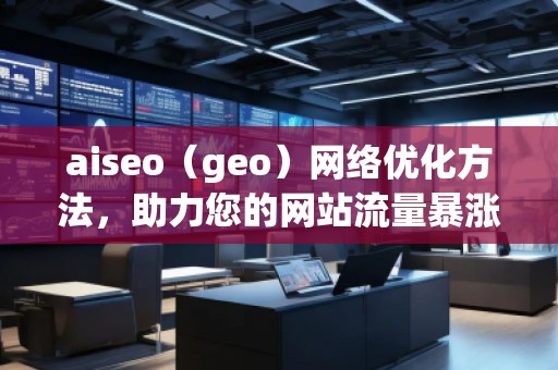 aiseo（geo）網(wǎng)絡(luò)優(yōu)化方法，助力您的網(wǎng)站流量暴漲