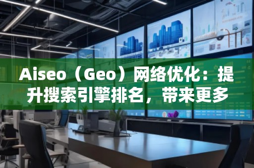 Aiseo（Geo）網(wǎng)絡優(yōu)化：提升搜索引擎排名，帶來更多商機