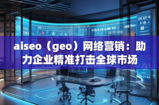 aiseo（geo）網(wǎng)絡營銷：助力企業(yè)精準打擊全球市場