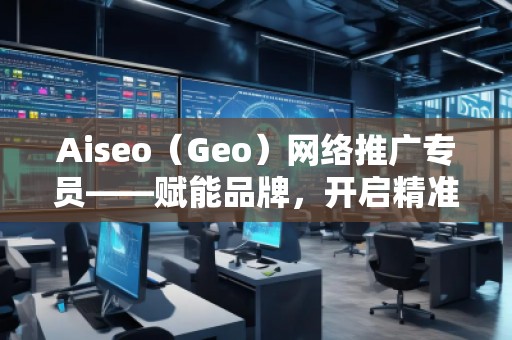 Aiseo（Geo）網(wǎng)絡推廣專員——賦能品牌，開啟精準流量新紀元