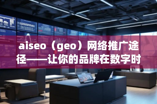 aiseo（geo）網(wǎng)絡(luò)推廣途徑——讓你的品牌在數(shù)字時(shí)代脫穎而出