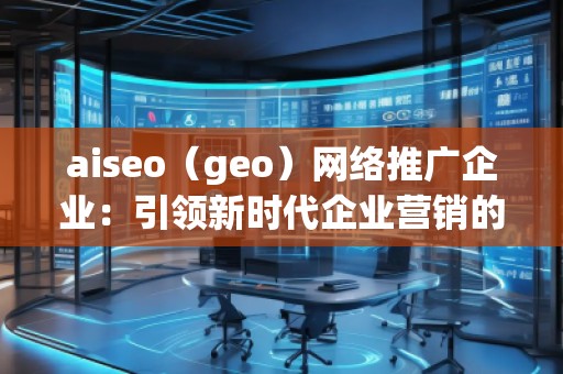 aiseo（geo）網(wǎng)絡(luò)推廣企業(yè)：引領(lǐng)新時(shí)代企業(yè)營銷的革新之路