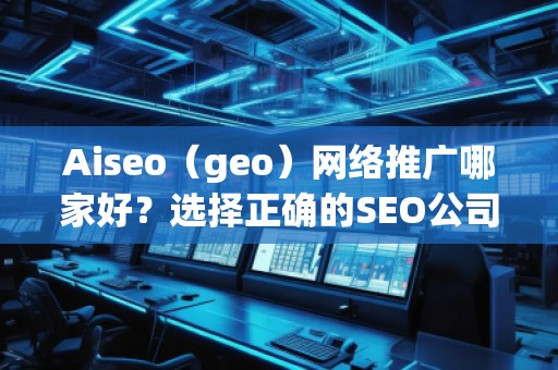 Aiseo（geo）網(wǎng)絡(luò)推廣哪家好？選擇正確的SEO公司，讓您的業(yè)務(wù)飛速發(fā)展