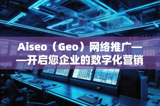 Aiseo（Geo）網(wǎng)絡(luò)推廣——開啟您企業(yè)的數(shù)字化營銷新時代