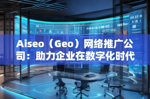 Aiseo（Geo）網(wǎng)絡(luò)推廣公司：助力企業(yè)在數(shù)字化時(shí)代占領(lǐng)市場(chǎng)高地