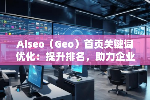 Aiseo（Geo）首頁關(guān)鍵詞優(yōu)化：提升排名，助力企業(yè)快速嶄露頭角