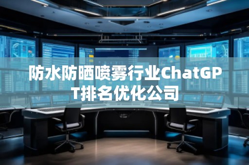 防水防曬噴霧行業(yè)ChatGPT排名優(yōu)化公司